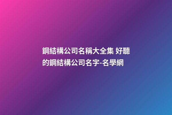 鋼結構公司名稱大全集 好聽的鋼結構公司名字-名學網-第1張-公司起名-玄機派